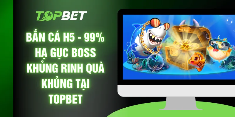Bắn Cá H5 - 99% Hạ Gục Boss Khủng Rinh Quà Khủng Tại TOPBET