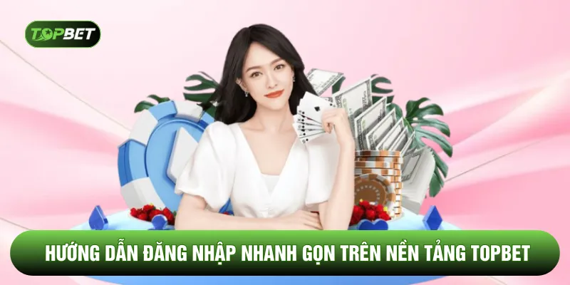 Hướng dẫn đăng nhập nhanh gọn trên nền tảng TOPBET