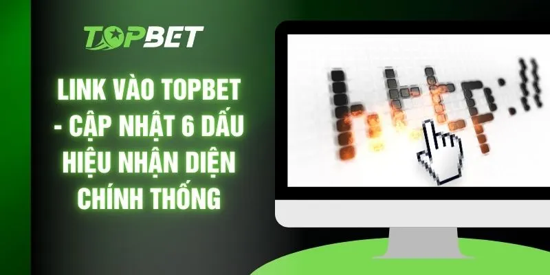 Link Vào TOPBET - Cập Nhật 6 Dấu Hiệu Nhận Diện Chính Thống