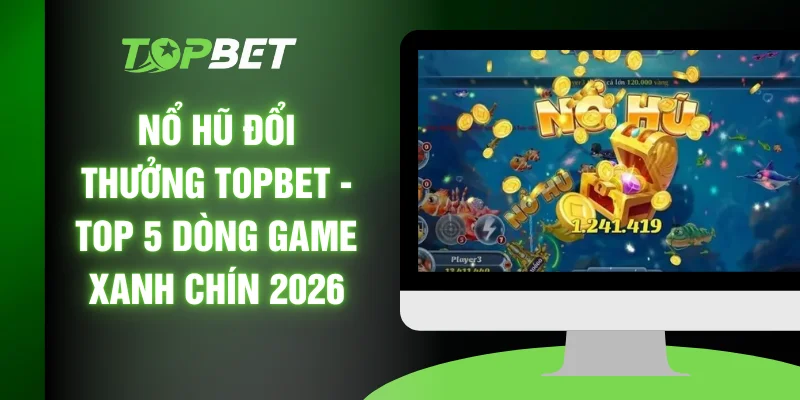 Nổ Hũ Đổi Thưởng TOPBET - Top 5 Dòng Game Xanh Chín 2026