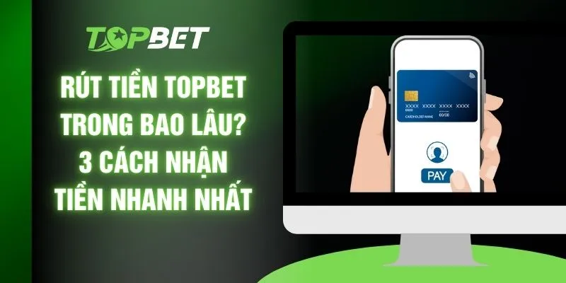 Rút Tiền TOPBET Trong Bao Lâu? 3 Cách Nhận Tiền Nhanh Nhất