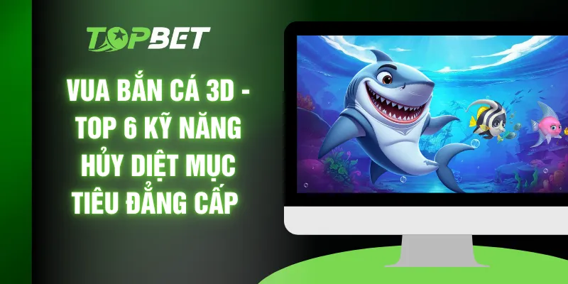 Vua Bắn Cá 3D - Top 6 Kỹ Năng Hủy Diệt Mục Tiêu Đẳng Cấp 